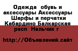 Одежда, обувь и аксессуары Аксессуары - Шарфы и перчатки. Кабардино-Балкарская респ.,Нальчик г.